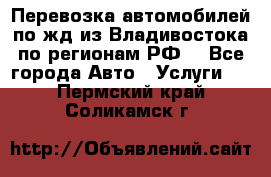 Перевозка автомобилей по жд из Владивостока по регионам РФ! - Все города Авто » Услуги   . Пермский край,Соликамск г.